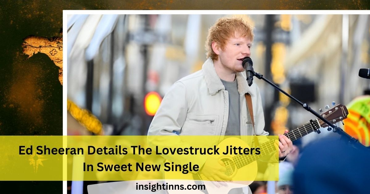 Ed Sheeran Details The Lovestruck Jitters In Sweet New Single …!